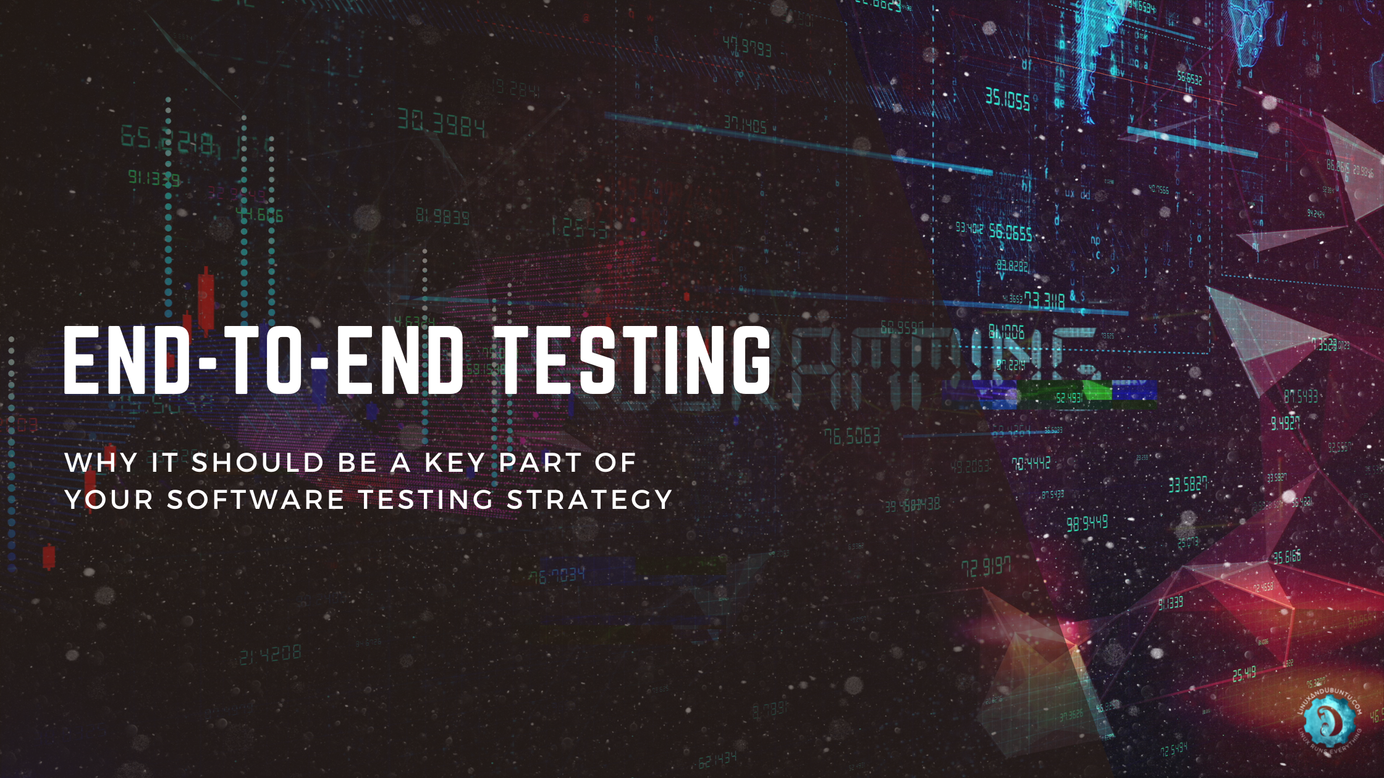 Why End To End Testing Should Be A Key Part Of Your Software Testing Strategy